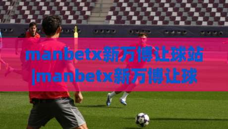 manbetx新万博让球站|manbetx新万博让球站深度漫谈:从数据逻辑到临场判断的进阶思路【manbetx新万博让球站】-线上十大最稳堵球站投注录像回放策略波胆积分榜超清