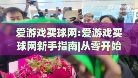 爱游戏买球网:爱游戏买球网新手指南|从零开始玩转爱游戏买球网(爱游戏买球网)-今日最新外围让球站频道英文解说反波胆链接受让视频