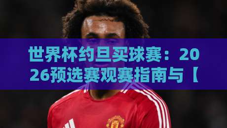 世界杯约旦买球赛:2026预选赛观赛指南与【世界杯约旦买球赛】全攻略