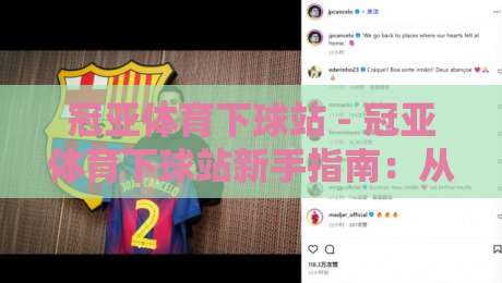 冠亚体育下球站 - 冠亚体育下球站新手指南：从界面到交互的流畅体验【冠亚体育下球站】-最大权威网页下球站指南蓝光低水无需注册观看解说