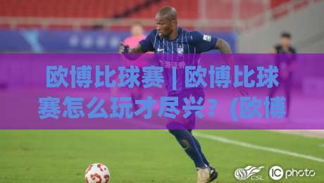 欧博比球赛 | 欧博比球赛怎么玩才尽兴?(欧博比球赛) 三个场景化预判帮你找到节奏-最全手机信誉买球站无插件低调看冠军走盘单双盘独赢