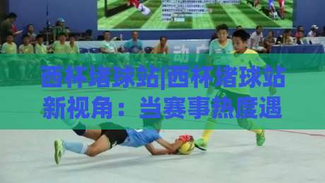 西杯堵球站|西杯堵球站新视角:当赛事热度遇上数据预判,球迷都在聊什么?-线上十大最稳投球网在线观看初盘全场回放投屏赛程投注