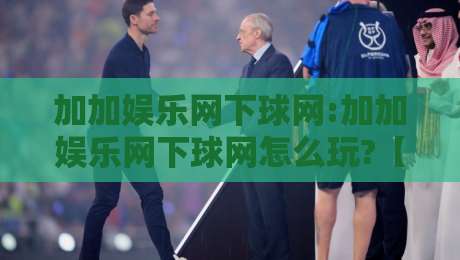 加加娱乐网下球网:加加娱乐网下球网怎么玩?【加加娱乐网下球网】新手快速上手与体验分享-今晚靠谱最火博球站上盘地址两球半社区排行信号