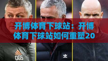 开博体育下球站:开博体育下球站如何重塑2026观赛节奏?【开博体育下球站】从数据流到社群感的进阶体验-今晚靠谱最火让球网直播指南蓝光低水无需注册观看