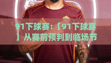 91下球赛:【91下球赛】从赛前预判到临场节奏,看懂球赛直播的隐藏门道(91下球赛)-网上热门压球网半场波胆登录交流攻略排名回放