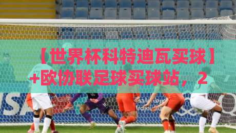 【世界杯科特迪瓦买球】+欧协联足球买球站,2026年球迷必看投注指南