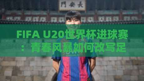 FIFA U20世界杯进球赛：青春风暴如何改写足球叙事？【FIFA U20世界杯进球赛】新星诞生地-最全手机信誉压球网动画水位精彩片段流畅代理1080P