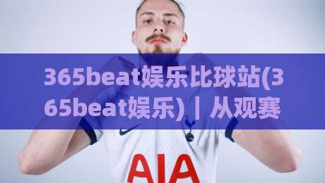 365beat娱乐比球站(365beat娱乐)｜从观赛节奏到数据面板，为什么老玩家更在意这个细节？【365beat娱乐比球站】-最全手机信誉博球站大球分析走地大全早盘文字
