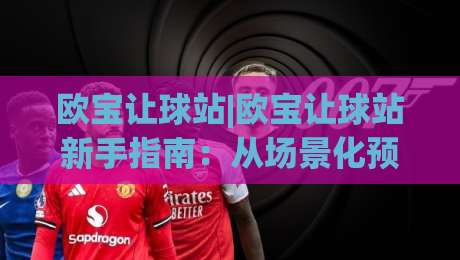 欧宝让球站|欧宝让球站新手指南：从场景化预判到实战思路的完整拆解-最全手机信誉买球网链接受让视频半全场动画水位