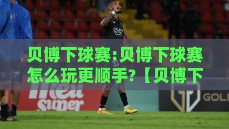 贝博下球赛:贝博下球赛怎么玩更顺手?【贝博下球赛】从赛前预判到临场节奏的实战思路-今日最新外围让球网降盘APP网址球盘平台赛后回放