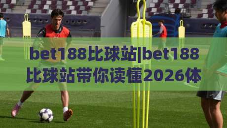 bet188比球站|bet188比球站带你读懂2026体育数据新玩法(bet188比球站)-今晚靠谱最火体球站720P集锦软件登入上盘地址