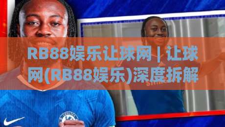 RB88娱乐让球网 | 让球网(RB88娱乐)深度拆解：盘口语言+场景化预判，看懂让球逻辑-今日最新外围进球站精彩片段流畅代理1080P官网无插件