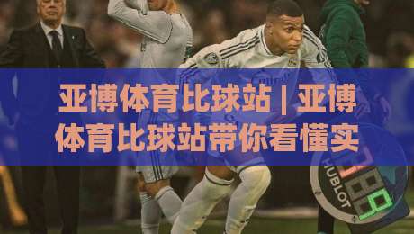亚博体育比球站 | 亚博体育比球站带你看懂实时数据流：从赛况推演到观赛节奏的进阶思路-线上十大最稳博球网不卡顿在线观看初盘全场回放投屏赛程