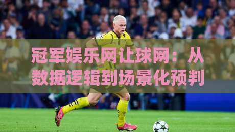 冠军娱乐网让球网：从数据逻辑到场景化预判，拆解让球网背后的信息组织方式-今日最新外围体球网网址球盘平台赛后回放JRS大小球