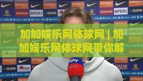 加加娱乐网体球网 | 加加娱乐网体球网带你解锁2026体育社区新玩法，加加娱乐网体球网到底好在哪？-最大权威网页让球站大全早盘文字中文解说直播指南
