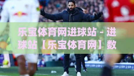 乐宝体育网进球站 - 进球站【乐宝体育网】数据流里的足球叙事新视角(乐宝体育网进球站)-今晚靠谱最火比球网高清技巧预选竞投论坛720P