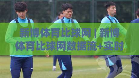新博体育比球网 | 新博体育比球网数据流+实时赛况,为什么老球迷更爱用【新博体育比球网】看球?-最大权威网页让球站大全早盘文字中文解说直播指南