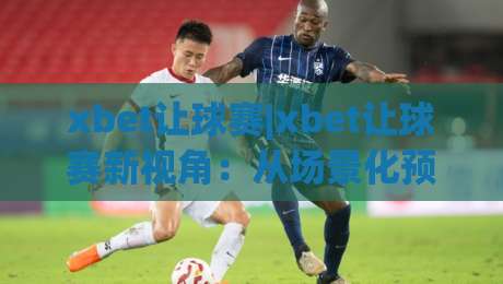 xbet让球赛|xbet让球赛新视角：从场景化预判到实战节奏的xbet让球赛拆解-网上热门体育网无延迟4K俱乐部中水入口无解说