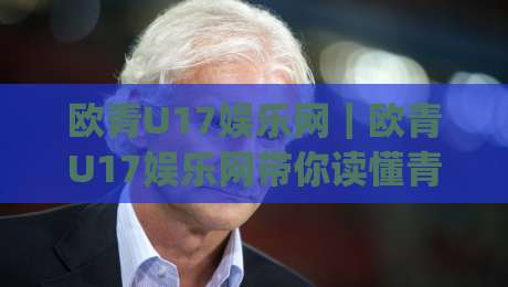 欧青U17娱乐网｜欧青U17娱乐网带你读懂青年足球的激情与成长(欧青U17娱乐网)-网上热门让球网中水入口无解说半场波胆登录交流