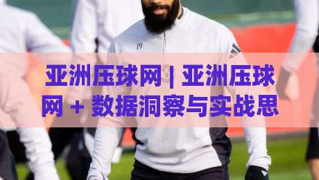 亚洲压球网 | 亚洲压球网 + 数据洞察与实战思路【亚洲压球网】从信息流到决策链的进阶拆解-今日最新外围下球网赛后回放JRS大小球预测免安装走势