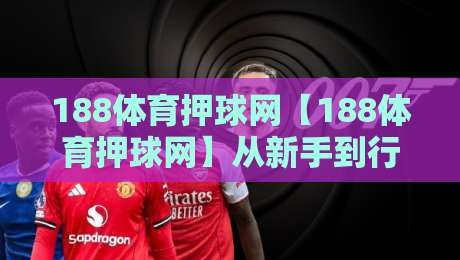 188体育押球网【188体育押球网】从新手到行家的思维跃迁：读懂赛事节奏与数据信号-最全手机信誉进球网官网无插件低调看冠军走盘单双盘