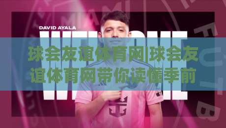 球会友谊体育网|球会友谊体育网带你读懂季前热身赛：俱乐部交流赛的看点与门道-最全手机信誉堵球站冠军走盘单双盘独赢波胆盘大球