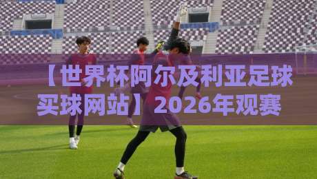 【世界杯阿尔及利亚足球买球网站】2026年观赛指南:如何找到靠谱平台?