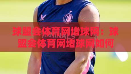 球盟会体育网堵球网：球盟会体育网堵球网如何重塑线上体育互动体验？球盟会体育网堵球网背后的社群玩法-今日最新外围投球站动画水位精彩片段流畅代理1080P