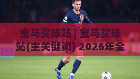 宝马买球站 | 宝马买球站(主关键词) 2026年全新体验与场景化预判【宝马买球站】-最全手机信誉娱乐网反波胆链接受让视频半全场动画