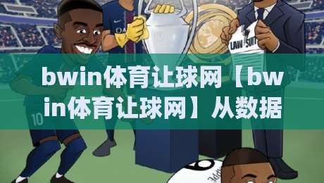bwin体育让球网【bwin体育让球网】从数据逻辑到实战节奏:让球盘口背后的足球阅读方式(bwin体育让球网)-最全手机信誉体育网英文解说反波胆链接受让视频半全场