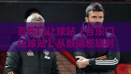 百乐门让球站【百乐门让球站】从数据逻辑到场景预判,看懂让球站背后的运行脉络-最大权威网页进球网分析走地大全早盘文字中文解说