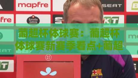 葡超杯体球赛:葡超杯体球赛新赛季看点+葡超杯体球赛观赛入门与球队风格-线上十大最稳投球站网站新用户免费无延迟4K俱乐部