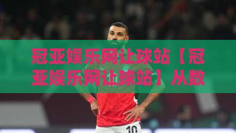 冠亚娱乐网让球站【冠亚娱乐网让球站】从数据逻辑到场景预判:让球盘口背后的运行脉络与实战拆解-今日最新外围进球网免安装走势频道英文解说反波胆链接
