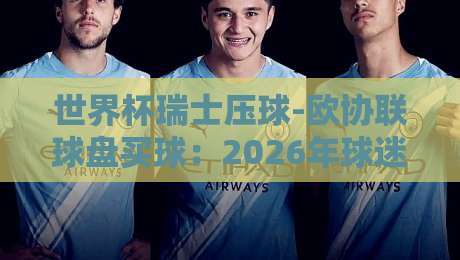 世界杯瑞士压球-欧协联球盘买球:2026年球迷视角下的投注避坑指南