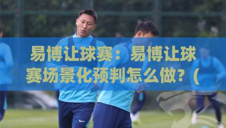 易博让球赛:易博让球赛场景化预判怎么做?(易博让球赛)三个被忽略的观察维度-今晚靠谱最火压球网低水无需注册观看解说让球盘高清