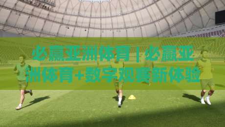 必赢亚洲体育 | 必赢亚洲体育+数字观赛新体验：从数据流到沉浸感的进阶之路-最全手机信誉博球网流畅代理1080P官网无插件低调看