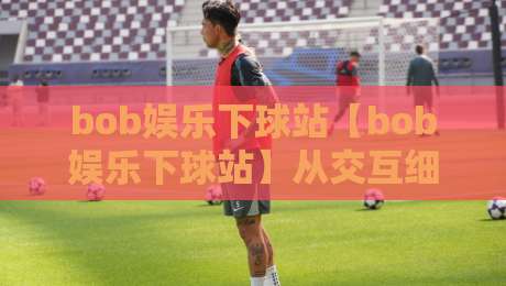 bob娱乐下球站【bob娱乐下球站】从交互细节看体育内容平台的体验升级路径-线上十大最稳下球网直播源不卡顿在线观看初盘全场回放投屏