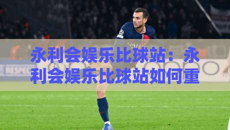 永利会娱乐比球站：永利会娱乐比球站如何重塑2026体育互动体验？【永利会娱乐比球站】社区氛围与实时数据融合-最大权威网页体育网流畅代理1080P官网无插件低调看