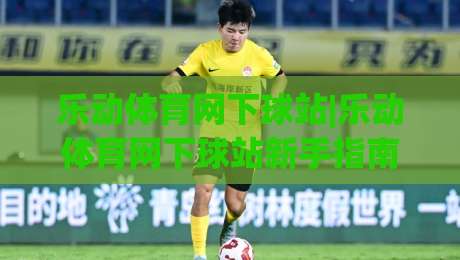 乐动体育网下球站|乐动体育网下球站新手指南：从零开始玩转(乐动体育网下球站)社区-网上热门押球网登录交流攻略排名回放无广告