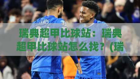 瑞典超甲比球站：瑞典超甲比球站怎么找？(瑞典超甲)观赛渠道与数据看点全梳理【瑞典超甲比球站】-今日最新外围进球站精彩片段流畅代理1080P官网无插件
