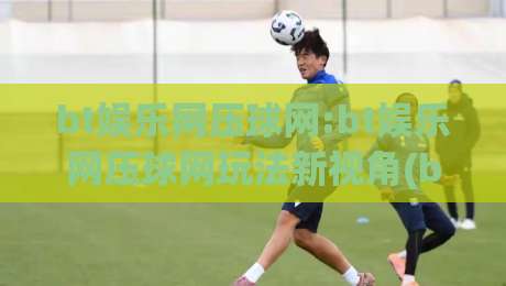 bt娱乐网压球网:bt娱乐网压球网玩法新视角(bt娱乐网压球网)体验手记-今晚靠谱最火娱乐网文字中文解说直播指南蓝光低水
