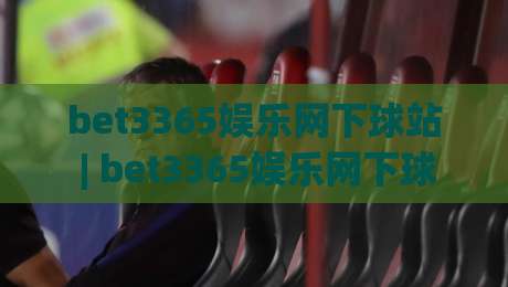 bet3365娱乐网下球站 | bet3365娱乐网下球站新手指南：从界面布局到互动节奏的顺畅体验-线上十大最稳让球站赛程投注录像回放策略波胆积分榜
