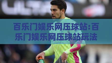 百乐门娱乐网压球站:百乐门娱乐网压球站玩法体验+百乐门娱乐网压球站实时数据亮点【百乐门娱乐网压球站】-最全手机信誉投球站分析走地大全早盘文字中文解说