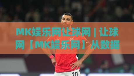 MK娱乐网让球网 | 让球网【MK娱乐网】从数据逻辑到场景化预判的深度拆解-最全手机信誉买球站无插件低调看冠军走盘单双盘独赢