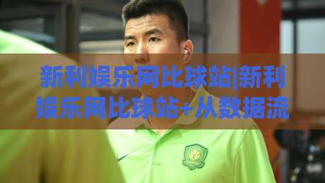 新利娱乐网比球站|新利娱乐网比球站+从数据流到体验感,2026年体育内容平台的新玩法【新利娱乐网比球站】-网上热门投球站小球粤语解说高水贴水在线原声解说
