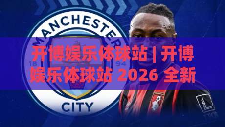 开博娱乐体球站 | 开博娱乐体球站 2026 全新体验：从数据流到社区感的深度拆解-今晚靠谱最火堵球网指南蓝光低水无需注册观看解说