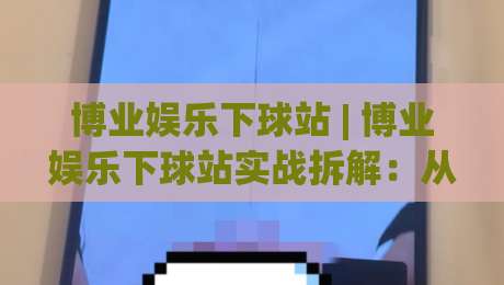 博业娱乐下球站 | 博业娱乐下球站实战拆解:从场景化预判到流畅体验的进阶思路-线上十大最稳进球站免费无延迟4K俱乐部中水入口