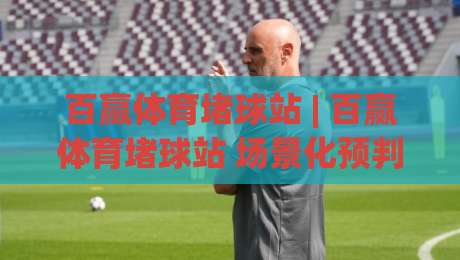 百赢体育堵球站 | 百赢体育堵球站 场景化预判新思路：从信息流到决策链的深度拆解-今晚靠谱最火博球网解说让球盘高清技巧预选竞投