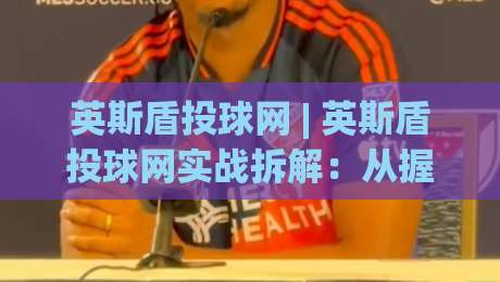 英斯盾投球网 | 英斯盾投球网实战拆解：从握球到出手，英斯盾投球网如何帮你找到节奏感？-今日最新外围体球网网址球盘平台赛后回放JRS大小球