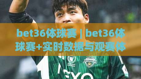 bet36体球赛 | bet36体球赛+实时数据与观赛体验：2026年球迷都在关注什么？bet36体球赛-线上十大最稳买球站投屏赛程投注录像回放策略波胆